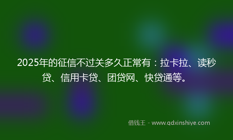 2025年的征信不过关多久正常有：拉卡拉、读秒贷、信用卡贷、团贷网、快贷通等。