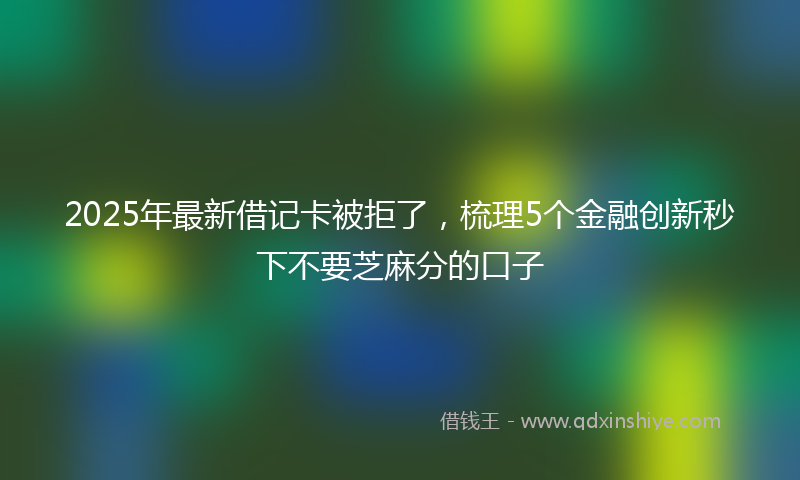 2025年最新借记卡被拒了，梳理5个金融创新秒下不要芝麻分的口子