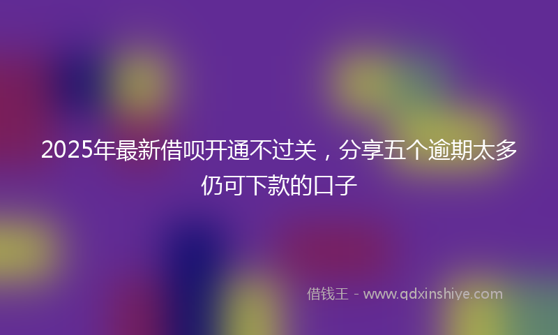 2025年最新借呗开通不过关，分享五个逾期太多仍可下款的口子