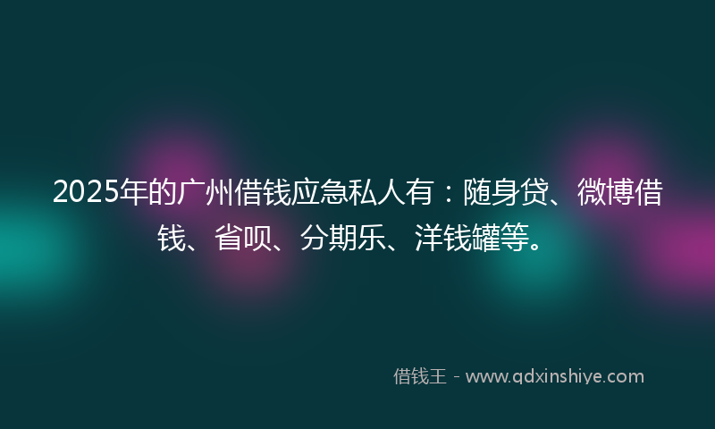 2025年的广州借钱应急私人有：随身贷、微博借钱、省呗、分期乐、洋钱罐等。