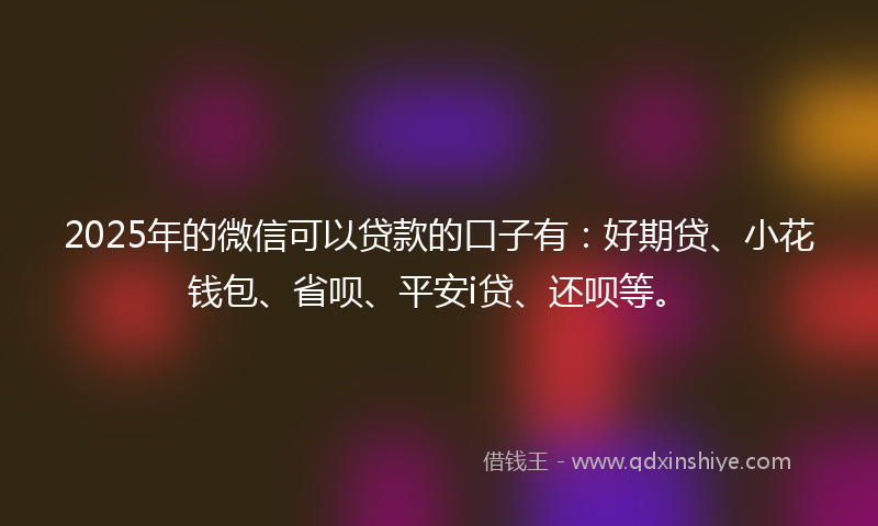 2025年的微信可以贷款的口子有：好期贷、小花钱包、省呗、平安i贷、还呗等。