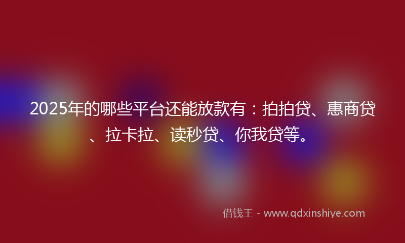 2025年的哪些平台还能放款有：拍拍贷、惠商贷、拉卡拉、读秒贷、你我贷等。
