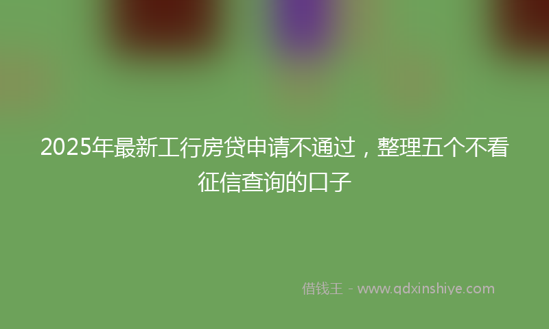 2025年最新工行房贷申请不通过，整理五个不看征信查询的口子