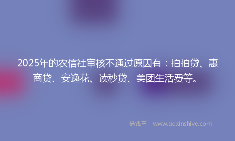 2025年的农信社审核不通过原因有：拍拍贷、惠商贷、安逸花、读秒贷、美团生活费等。