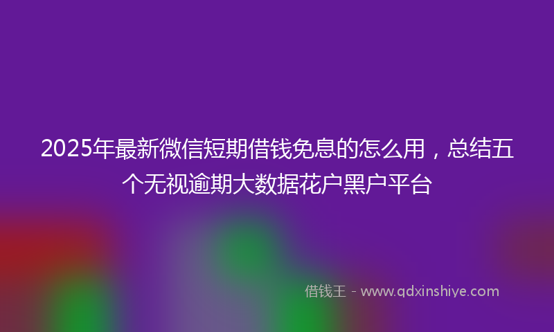 2025年最新微信短期借钱免息的怎么用，总结五个无视逾期大数据花户黑户平台