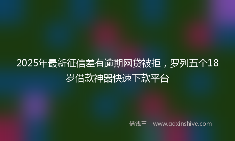 2025年最新征信差有逾期网贷被拒，罗列五个18岁借款神器快速下款平台