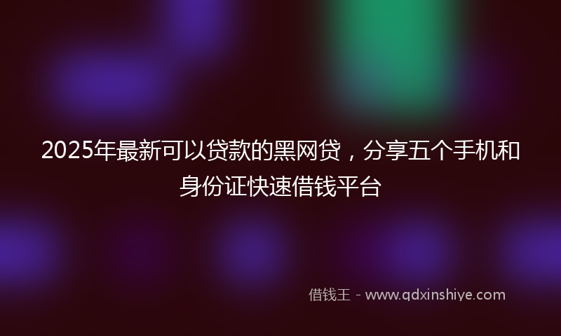 2025年最新可以贷款的黑网贷，分享五个手机和身份证快速借钱平台