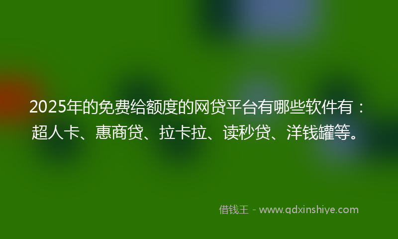 2025年的免费给额度的网贷平台有哪些软件有：超人卡、惠商贷、拉卡拉、读秒贷、洋钱罐等。