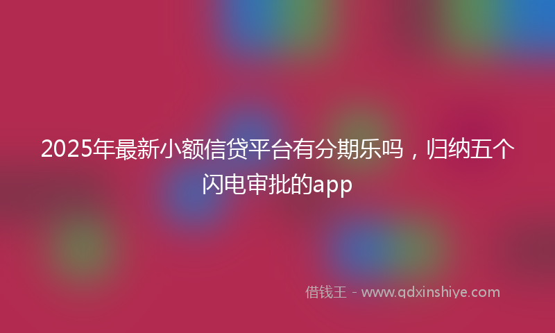 2025年最新小额信贷平台有分期乐吗，归纳五个闪电审批的app