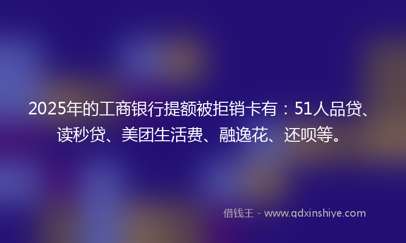 2025年的工商银行提额被拒销卡有：51人品贷、读秒贷、美团生活费、融逸花、还呗等。