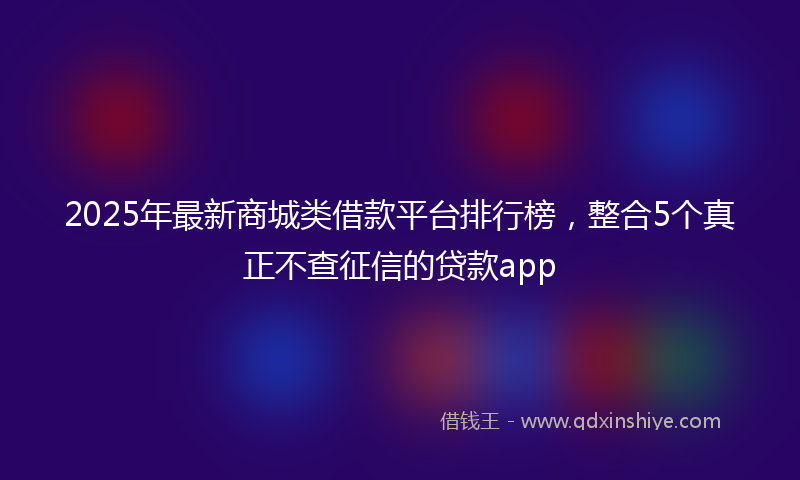 2025年最新商城类借款平台排行榜，整合5个真正不查征信的贷款app