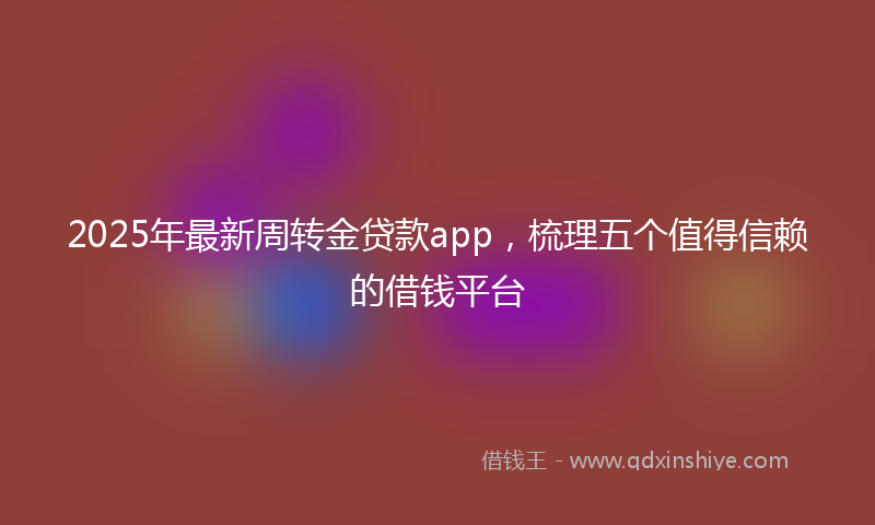 2025年最新周转金贷款app，梳理五个值得信赖的借钱平台