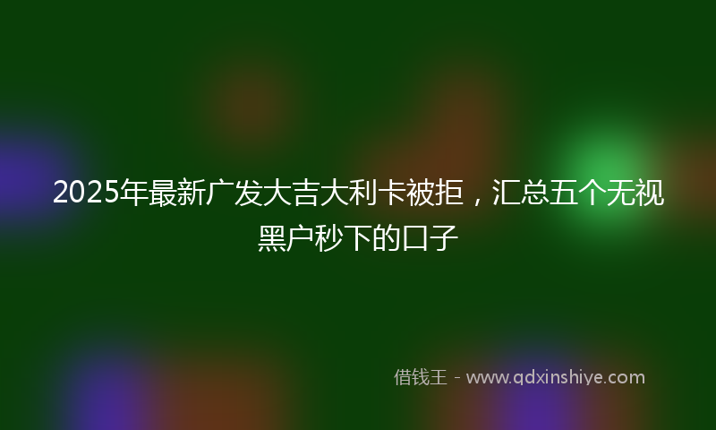 2025年最新广发大吉大利卡被拒，汇总五个无视黑户秒下的口子