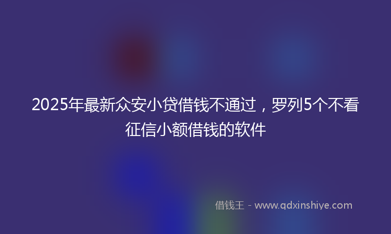 2025年最新众安小贷借钱不通过，罗列5个不看征信小额借钱的软件