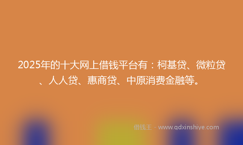 2025年的十大网上借钱平台有：柯基贷、微粒贷、人人贷、惠商贷、中原消费金融等。