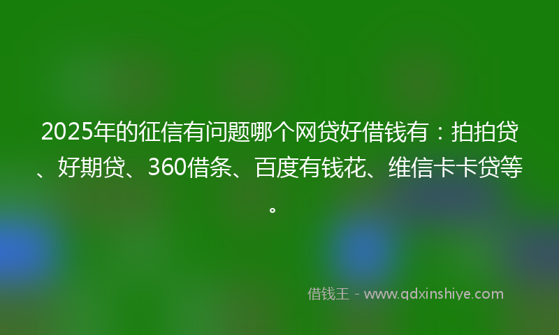2025年的征信有问题哪个网贷好借钱有:拍拍贷、好期贷、360借条、百度有钱花、维信卡卡贷等。