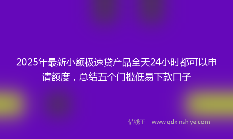 2025年最新小额极速贷产品全天24小时都可以申请额度，总结五个门槛低易下款口子