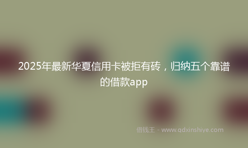 2025年最新华夏信用卡被拒有砖，归纳五个靠谱的借款app