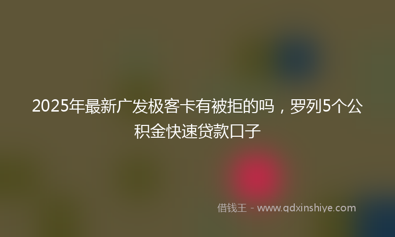 2025年最新广发极客卡有被拒的吗，罗列5个公积金快速贷款口子