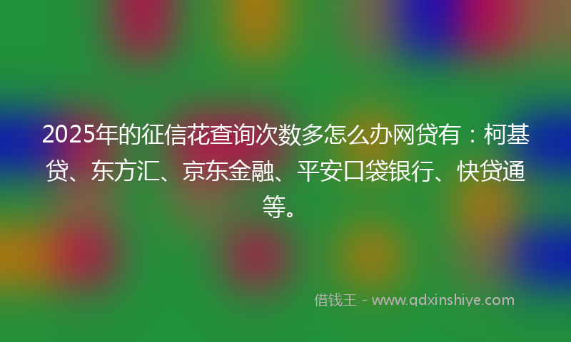 2025年的征信花查询次数多怎么办网贷有：柯基贷、东方汇、京东金融、平安口袋银行、快贷通等。