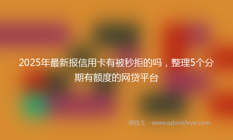 2025年最新报信用卡有被秒拒的吗，整理5个分期有额度的网贷平台