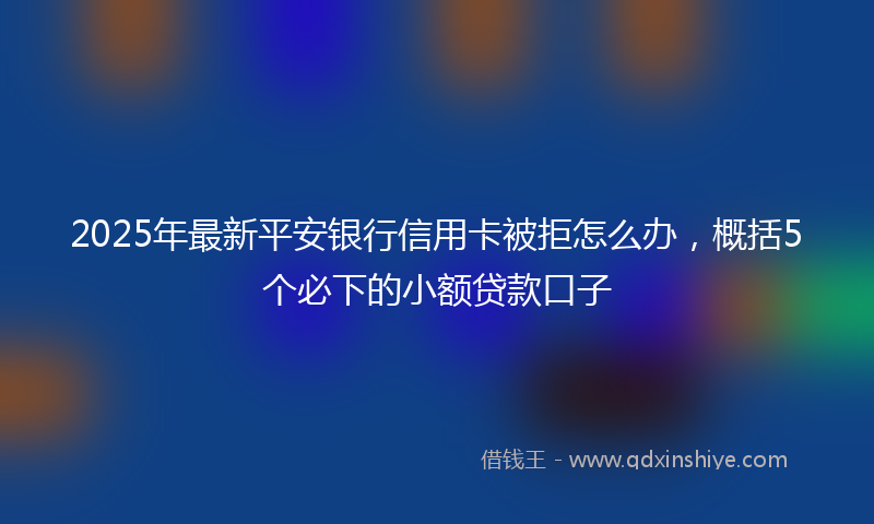 2025年最新平安银行信用卡被拒怎么办，概括5个必下的小额贷款口子
