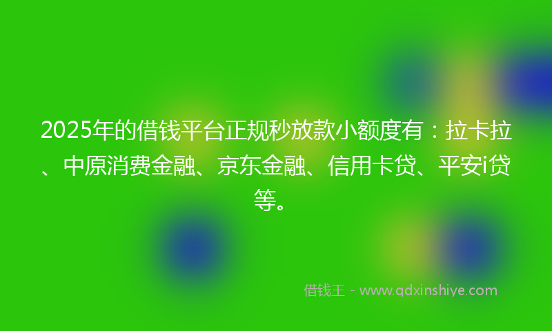 2025年的借钱平台正规秒放款小额度有：拉卡拉、中原消费金融、京东金融、信用卡贷、平安i贷等。