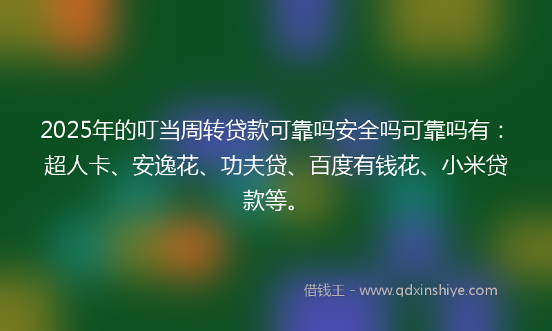 2025年的叮当周转贷款可靠吗安全吗可靠吗有：超人卡、安逸花、功夫贷、百度有钱花、小米贷款等。