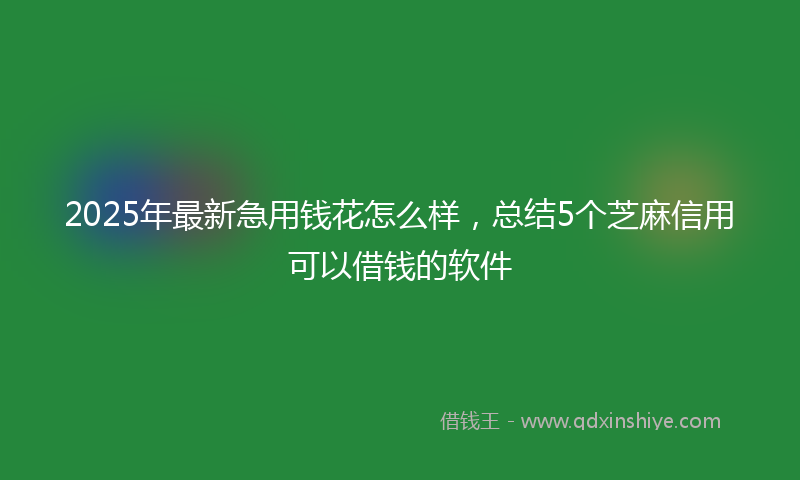 2025年最新急用钱花怎么样，总结5个芝麻信用可以借钱的软件