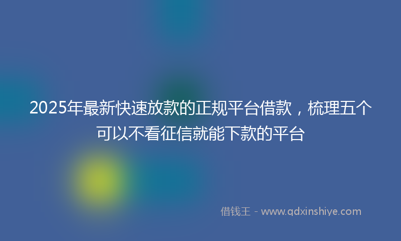 2025年最新快速放款的正规平台借款，梳理五个可以不看征信就能下款的平台