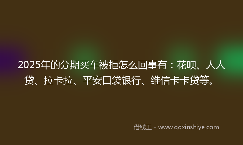 2025年的分期买车被拒怎么回事有：花呗、人人贷、拉卡拉、平安口袋银行、维信卡卡贷等。