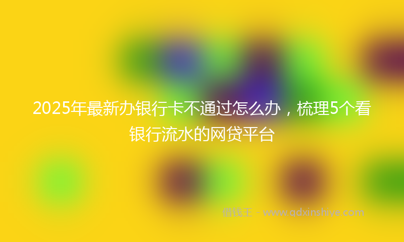 2025年最新办银行卡不通过怎么办，梳理5个看银行流水的网贷平台