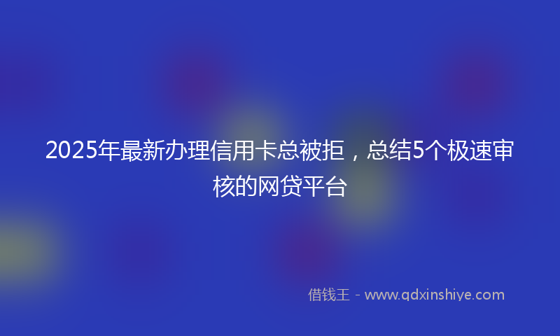 2025年最新办理信用卡总被拒，总结5个极速审核的网贷平台