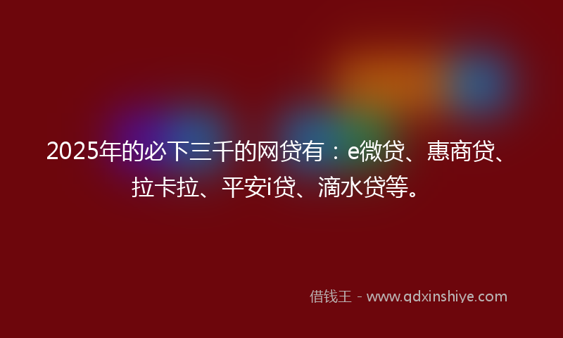 2025年的必下三千的网贷有：e微贷、惠商贷、拉卡拉、平安i贷、滴水贷等。
