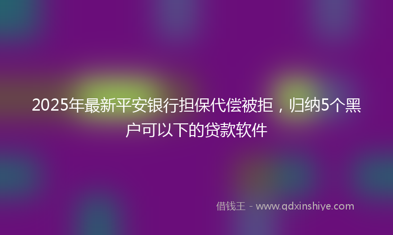 2025年最新平安银行担保代偿被拒，归纳5个黑户可以下的贷款软件