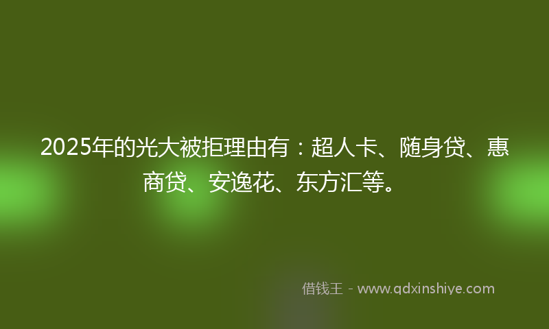 2025年的光大被拒理由有：超人卡、随身贷、惠商贷、安逸花、东方汇等。