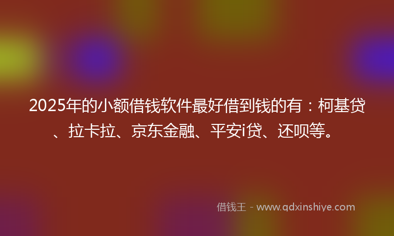 2025年的小额借钱软件最好借到钱的有：柯基贷、拉卡拉、京东金融、平安i贷、还呗等。