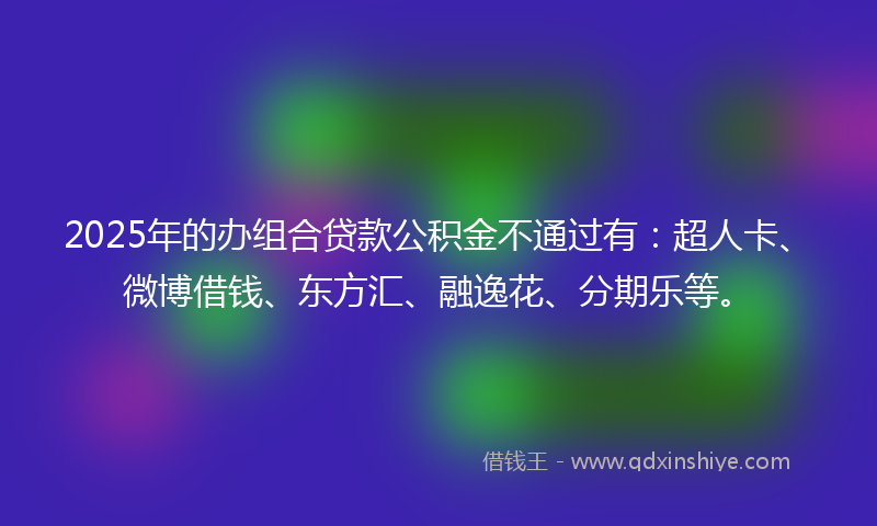 2025年的办组合贷款公积金不通过有：超人卡、微博借钱、东方汇、融逸花、分期乐等。