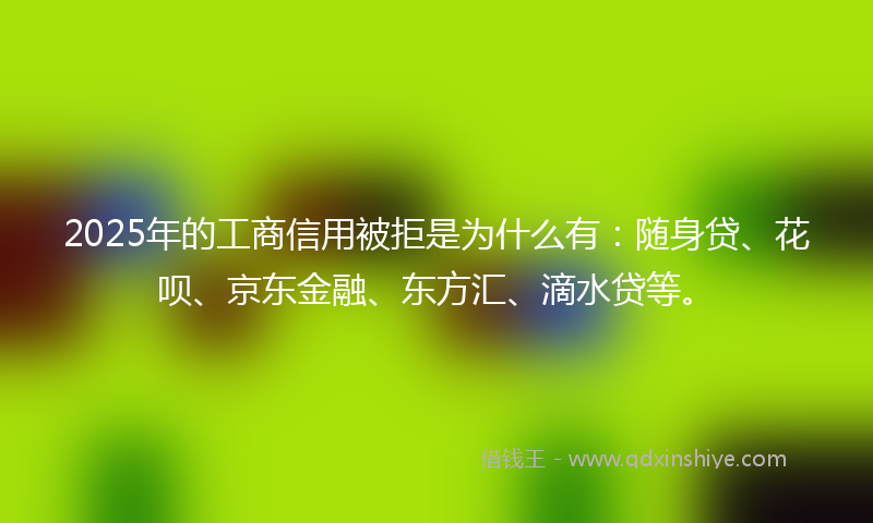 2025年的工商信用被拒是为什么有：随身贷、花呗、京东金融、东方汇、滴水贷等。