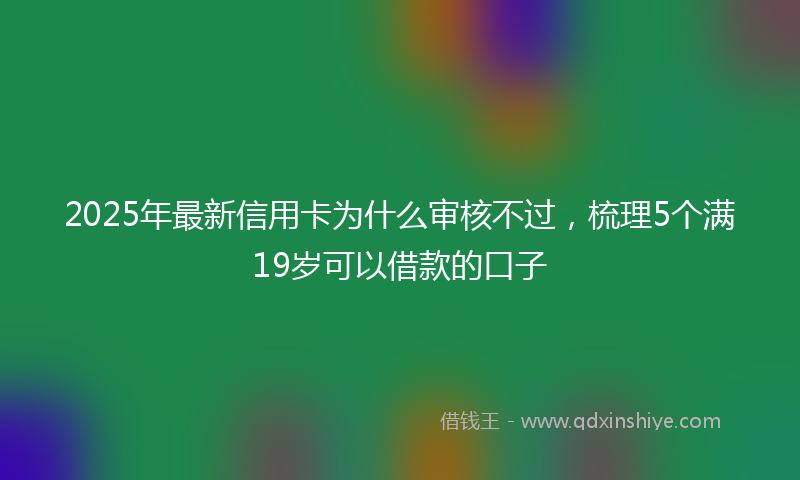 2025年最新信用卡为什么审核不过，梳理5个满19岁可以借款的口子