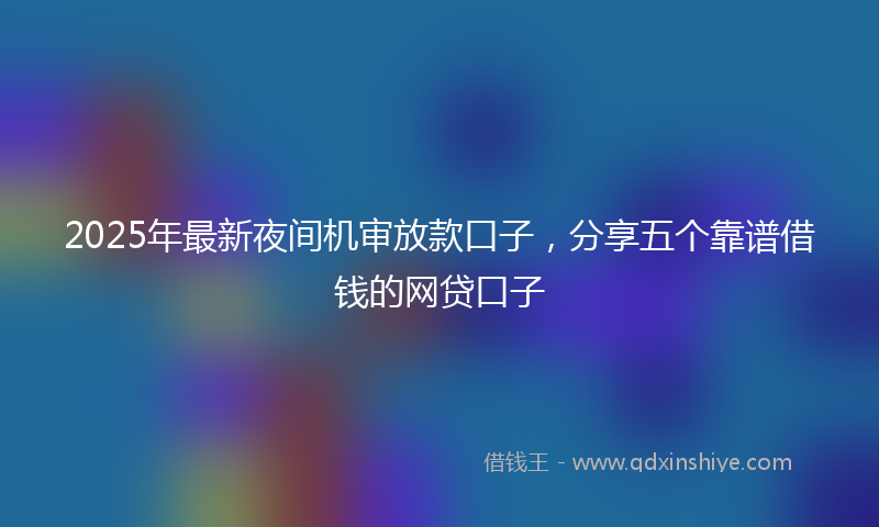 2025年最新夜间机审放款口子，分享五个靠谱借钱的网贷口子