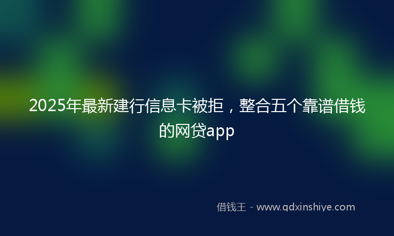 2025年最新建行信息卡被拒，整合五个靠谱借钱的网贷app