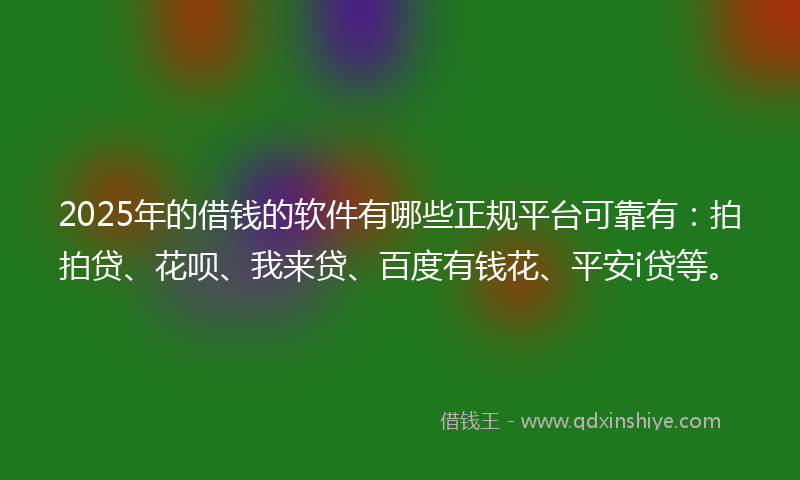 2025年的借钱的软件有哪些正规平台可靠有：拍拍贷、花呗、我来贷、百度有钱花、平安i贷等。