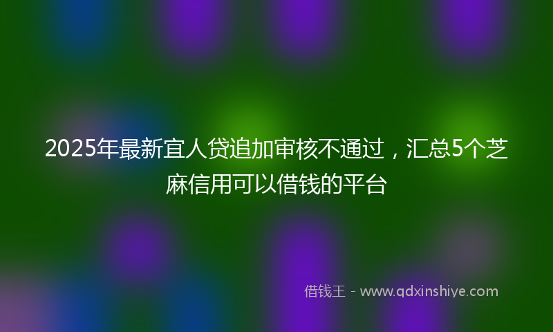 2025年最新宜人贷追加审核不通过，汇总5个芝麻信用可以借钱的平台
