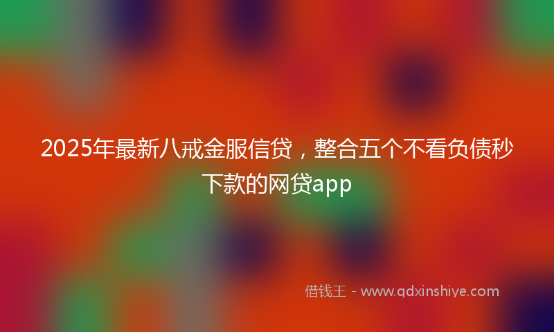 2025年最新八戒金服信贷，整合五个不看负债秒下款的网贷app