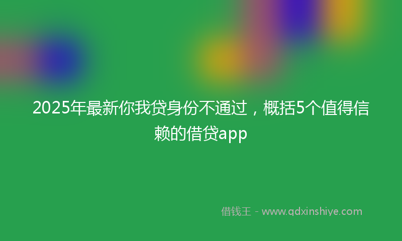 2025年最新你我贷身份不通过，概括5个值得信赖的借贷app