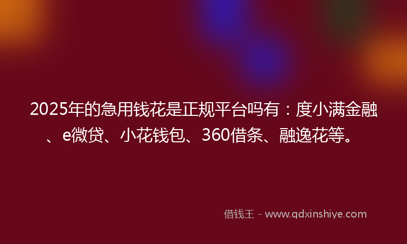2025年的急用钱花是正规平台吗有：度小满金融、e微贷、小花钱包、360借条、融逸花等。