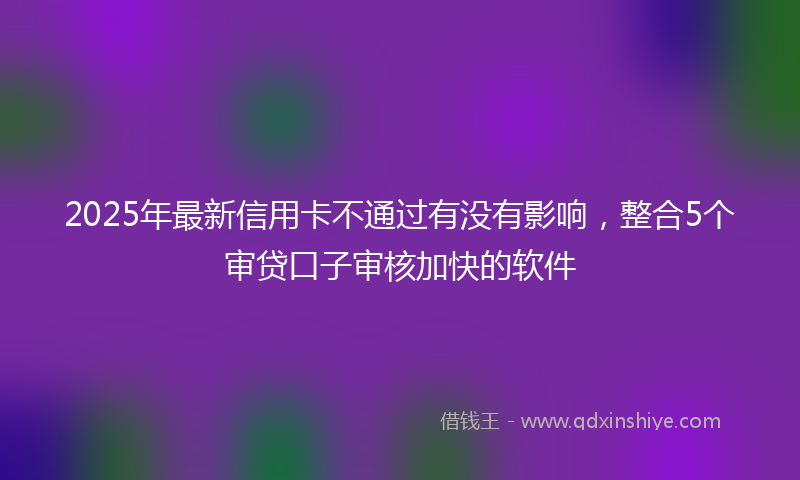 2025年最新信用卡不通过有没有影响，整合5个审贷口子审核加快的软件