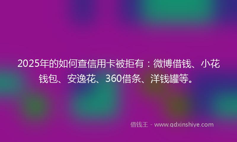 2025年的如何查信用卡被拒有：微博借钱、小花钱包、安逸花、360借条、洋钱罐等。