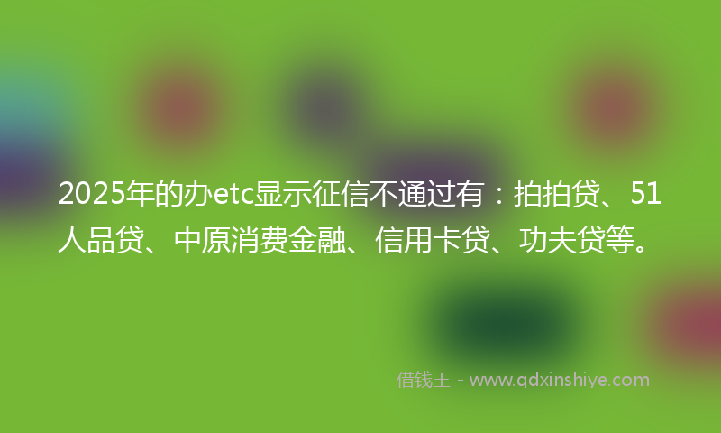 2025年的办etc显示征信不通过有：拍拍贷、51人品贷、中原消费金融、信用卡贷、功夫贷等。